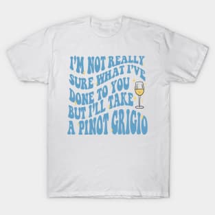 I'm not really sure what I've done to you but, I'll take a Pinot Grigio T-Shirt